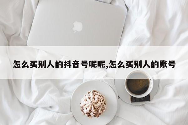 怎么买别人的抖音号呢呢,怎么买别人的账号