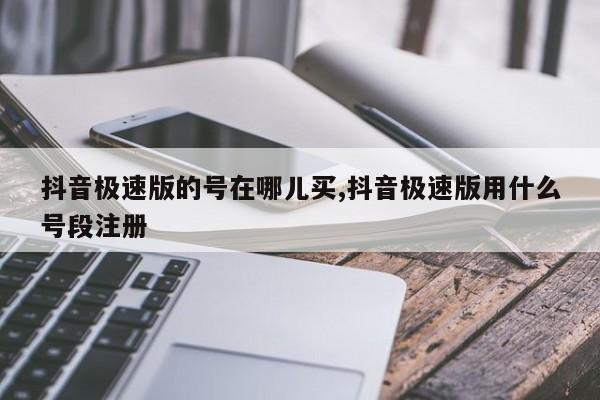 抖音极速版的号在哪儿买,抖音极速版用什么号段注册